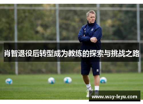 肖智退役后转型成为教练的探索与挑战之路
