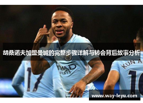 胡桑诺夫加盟曼城的完整步骤详解与转会背后故事分析