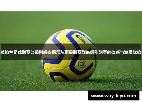 英格兰足球联赛各级别解密揭示从顶级联赛到低级别联赛的体系与发展脉络