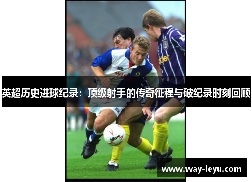英超历史进球纪录：顶级射手的传奇征程与破纪录时刻回顾