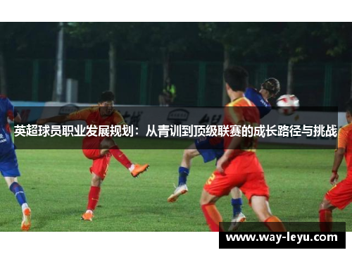 英超球员职业发展规划：从青训到顶级联赛的成长路径与挑战