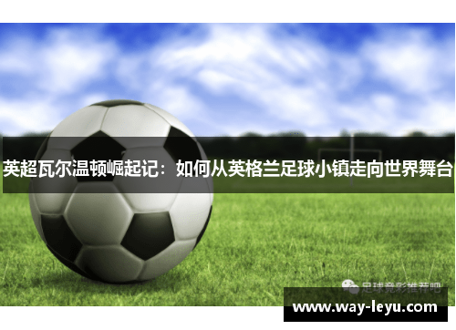 英超瓦尔温顿崛起记：如何从英格兰足球小镇走向世界舞台