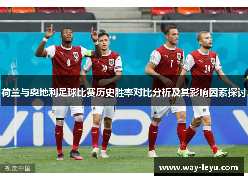荷兰与奥地利足球比赛历史胜率对比分析及其影响因素探讨 荷兰与奥地利足球比赛历史胜率对比分析及其影响因素探讨