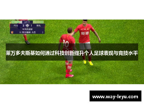 莱万多夫斯基如何通过科技创新提升个人足球表现与竞技水平 莱万多夫斯基如何通过科技创新提升个人足球表现与竞技水平