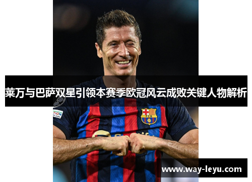 莱万与巴萨双星引领本赛季欧冠风云成败关键人物解析 莱万与巴萨双星引领本赛季欧冠风云成败关键人物解析