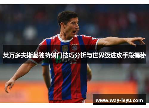 莱万多夫斯基独特射门技巧分析与世界级进攻手段揭秘 莱万多夫斯基独特射门技巧分析与世界级进攻手段揭秘