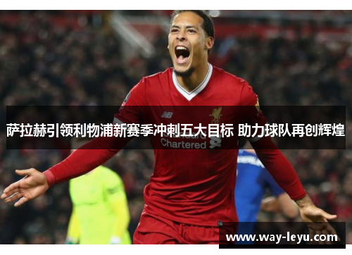 萨拉赫引领利物浦新赛季冲刺五大目标 助力球队再创辉煌 萨拉赫引领利物浦新赛季冲刺五大目标 助力球队再创辉煌