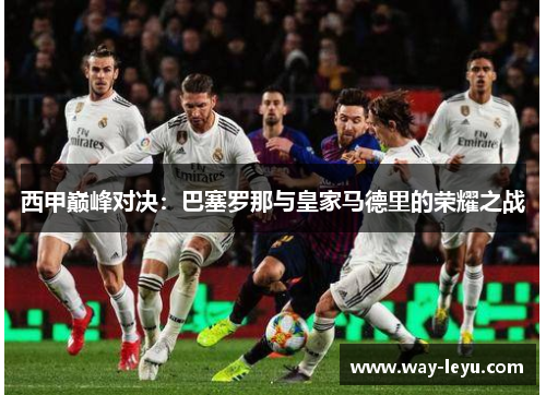 西甲巅峰对决：巴塞罗那与皇家马德里的荣耀之战