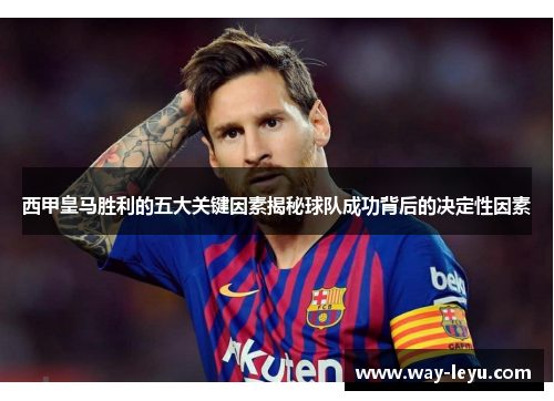 西甲皇马胜利的五大关键因素揭秘球队成功背后的决定性因素
