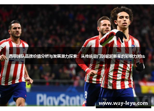 西甲球队品牌价值分析与发展潜力探索:从传统豪门到崛起新星的影响力对比 西甲球队品牌价值分析与发展潜力探索:从传统豪门到崛起新星的影响力对比