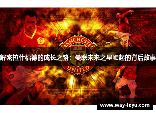 解密拉什福德的成长之路:曼联未来之星崛起的背后故事 解密拉什福德的成长之路:曼联未来之星崛起的背后故事