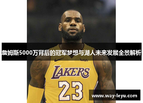 詹姆斯5000万背后的冠军梦想与湖人未来发展全景解析 詹姆斯5000万背后的冠军梦想与湖人未来发展全景解析