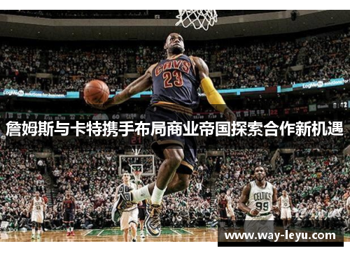 詹姆斯与卡特携手布局商业帝国探索合作新机遇