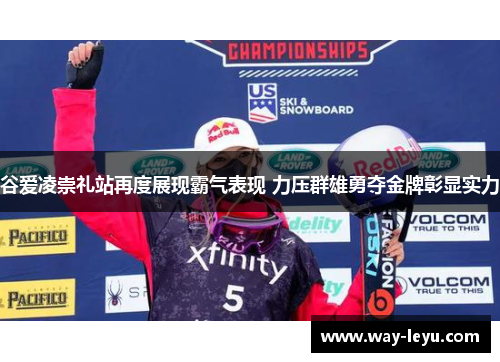 谷爱凌崇礼站再度展现霸气表现 力压群雄勇夺金牌彰显实力 谷爱凌崇礼站再度展现霸气表现 力压群雄勇夺金牌彰显实力