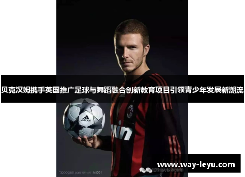 贝克汉姆携手英国推广足球与舞蹈融合创新教育项目引领青少年发展新潮流 贝克汉姆携手英国推广足球与舞蹈融合创新教育项目引领青少年发展新潮流