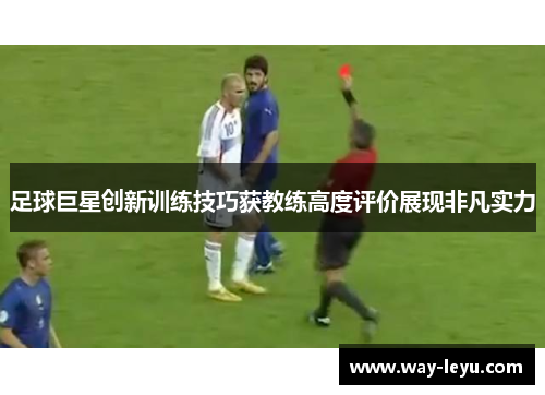 足球巨星创新训练技巧获教练高度评价展现非凡实力 足球巨星创新训练技巧获教练高度评价展现非凡实力