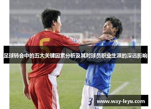 足球转会中的五大关键因素分析及其对球员职业生涯的深远影响 足球转会中的五大关键因素分析及其对球员职业生涯的深远影响
