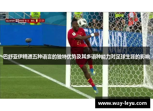 巴舒亚伊精通五种语言的独特优势及其多语种能力对足球生涯的影响