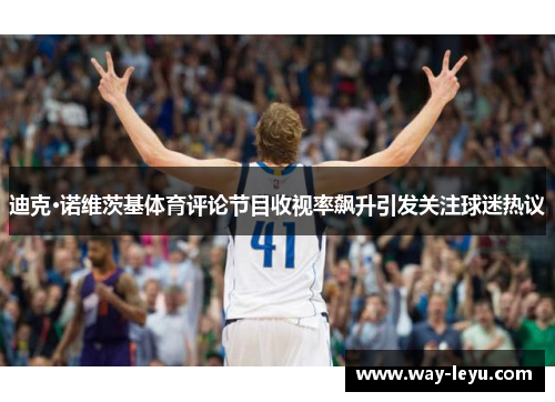 迪克·诺维茨基体育评论节目收视率飙升引发关注球迷热议 迪克·诺维茨基体育评论节目收视率飙升引发关注球迷热议