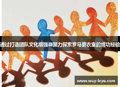 通过打造团队文化增强凝聚力探索罗马更衣室的成功经验