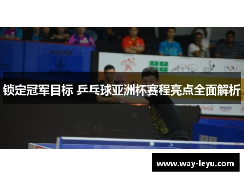 锁定冠军目标 乒乓球亚洲杯赛程亮点全面解析 锁定冠军目标 乒乓球亚洲杯赛程亮点全面解析
