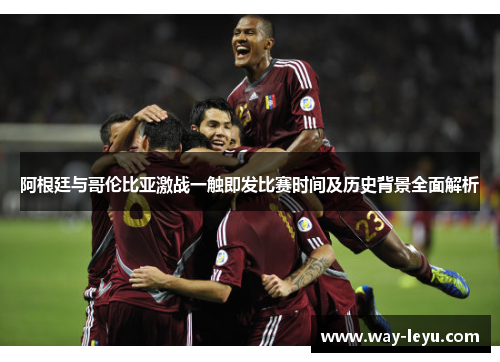 阿根廷与哥伦比亚激战一触即发比赛时间及历史背景全面解析