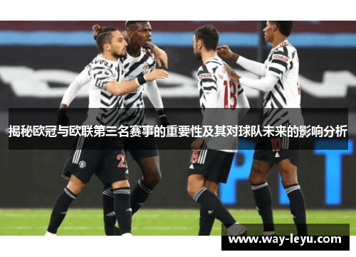 揭秘欧冠与欧联第三名赛事的重要性及其对球队未来的影响分析 揭秘欧冠与欧联第三名赛事的重要性及其对球队未来的影响分析