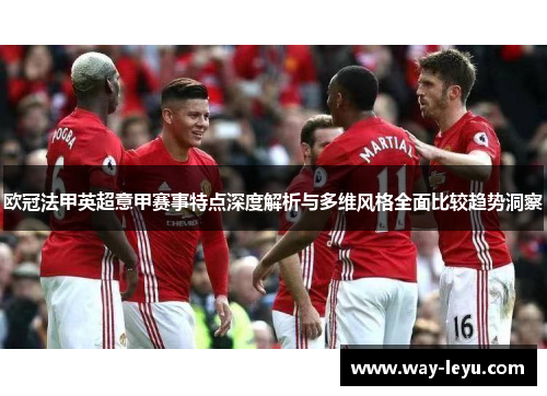 欧冠法甲英超意甲赛事特点深度解析与多维风格全面比较趋势洞察 欧冠法甲英超意甲赛事特点深度解析与多维风格全面比较趋势洞察