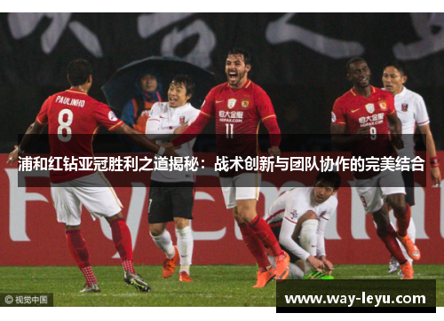 浦和红钻亚冠胜利之道揭秘:战术创新与团队协作的完美结合 浦和红钻亚冠胜利之道揭秘:战术创新与团队协作的完美结合