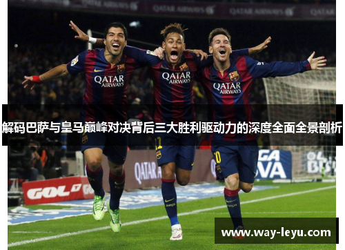 解码巴萨与皇马巅峰对决背后三大胜利驱动力的深度全面全景剖析 解码巴萨与皇马巅峰对决背后三大胜利驱动力的深度全面全景剖析