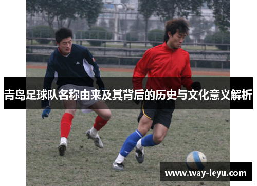 青岛足球队名称由来及其背后的历史与文化意义解析