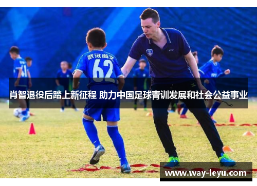 肖智退役后踏上新征程 助力中国足球青训发展和社会公益事业 肖智退役后踏上新征程 助力中国足球青训发展和社会公益事业
