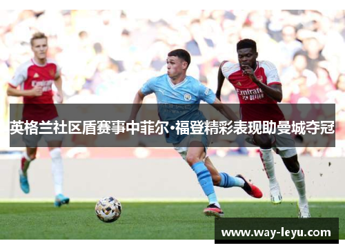 英格兰社区盾赛事中菲尔·福登精彩表现助曼城夺冠