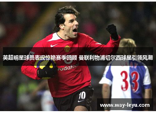 英超明星球员表现惊艳赛季回顾 曼联利物浦切尔西球星引领风潮