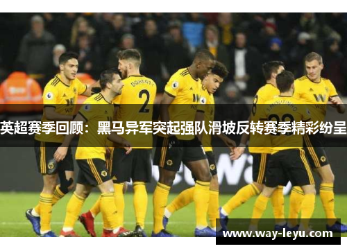 英超赛季回顾：黑马异军突起强队滑坡反转赛季精彩纷呈