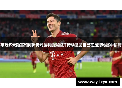 莱万多夫斯基如何保持对胜利的渴望并持续激励自己在足球比赛中拼搏
