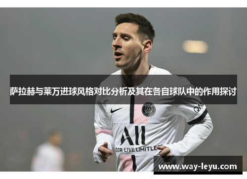 萨拉赫与莱万进球风格对比分析及其在各自球队中的作用探讨