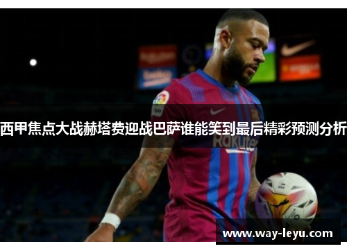 西甲焦点大战赫塔费迎战巴萨谁能笑到最后精彩预测分析