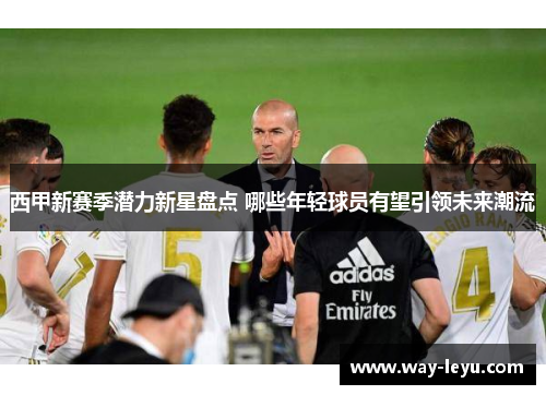 西甲新赛季潜力新星盘点 哪些年轻球员有望引领未来潮流