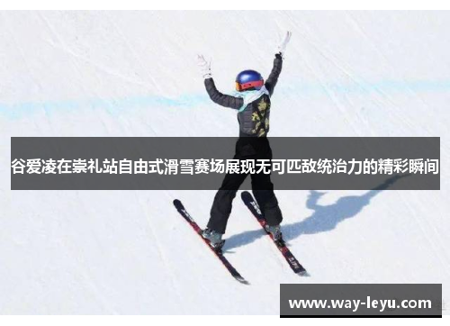 谷爱凌在崇礼站自由式滑雪赛场展现无可匹敌统治力的精彩瞬间