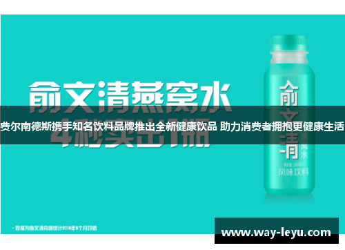 费尔南德斯携手知名饮料品牌推出全新健康饮品 助力消费者拥抱更健康生活 费尔南德斯携手知名饮料品牌推出全新健康饮品 助力消费者拥抱更健康生活