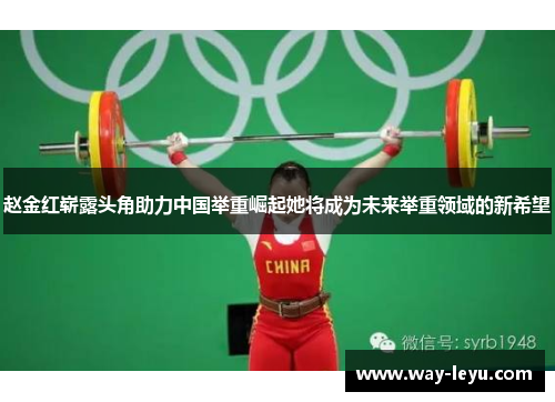 赵金红崭露头角助力中国举重崛起她将成为未来举重领域的新希望