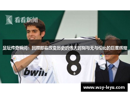 足坛传奇瞬间：回顾那些改变历史的伟大时刻与无与伦比的巨星辉煌
