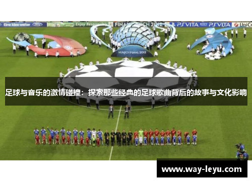 足球与音乐的激情碰撞:探索那些经典的足球歌曲背后的故事与文化影响 足球与音乐的激情碰撞:探索那些经典的足球歌曲背后的故事与文化影响