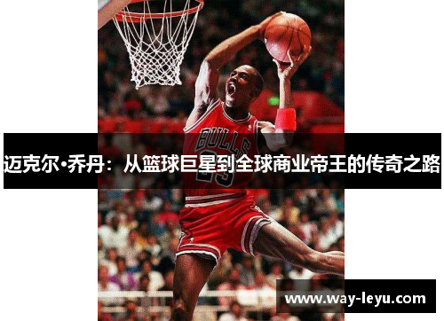 迈克尔·乔丹：从篮球巨星到全球商业帝王的传奇之路