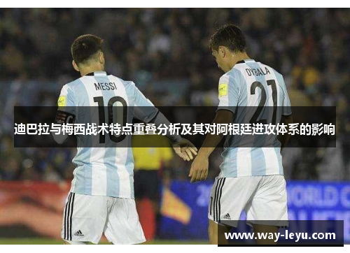 迪巴拉与梅西战术特点重叠分析及其对阿根廷进攻体系的影响