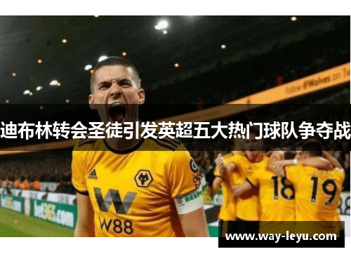 迪布林转会圣徒引发英超五大热门球队争夺战