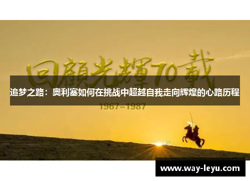 追梦之路:奥利塞如何在挑战中超越自我走向辉煌的心路历程 追梦之路:奥利塞如何在挑战中超越自我走向辉煌的心路历程