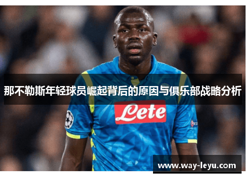 那不勒斯年轻球员崛起背后的原因与俱乐部战略分析 那不勒斯年轻球员崛起背后的原因与俱乐部战略分析
