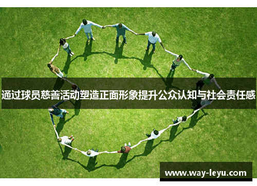 通过球员慈善活动塑造正面形象提升公众认知与社会责任感 通过球员慈善活动塑造正面形象提升公众认知与社会责任感